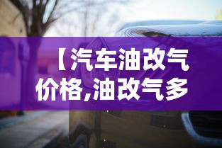 【汽车油改气价格,油改气多少钱】 【汽车油改气价格,油改气多少钱】