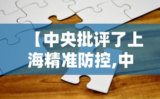 【中央批评了上海精准防控,中央批评了上海精准防控措施】 【中央批评了上海精准防控,中央批评了上海精准防控措施】