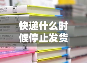 快递什么时候停止发货2022›快递什么时候停止发送 快递什么时候停止发货2022›快递什么时候停止发送