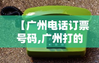 【广州电话订票号码,广州打的电话】 【广州电话订票号码,广州打的电话】