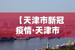 【天津市新冠疫情·天津市新型冠状病毒感染的肺炎疫情防控工作】 【天津市新冠疫情·天津市新型冠状病毒感染的肺炎疫情防控工作】