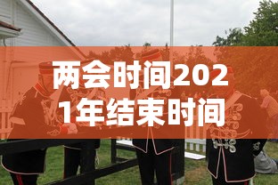 两会时间2021年结束时间:两会召开时间和结束时间 两会时间2021年结束时间:两会召开时间和结束时间