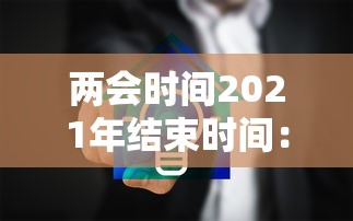 两会时间2021年结束时间：两会召开时间和结束时间