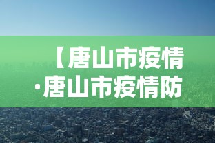 【唐山市疫情·唐山市疫情防疫】 【唐山市疫情·唐山市疫情防疫】