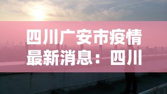 四川广安市疫情最新消息:四川广安岳池最新消息 四川广安市疫情最新消息:四川广安岳池最新消息