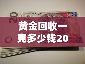 黄金回收一克多少钱2023今日价—(黄金回收价格多少钱一克2023) 黄金回收一克多少钱2023今日价—(黄金回收价格多少钱一克2023)
