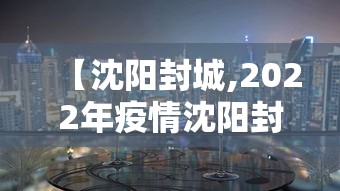【沈阳封城,2022年疫情沈阳封城时间表格】 【沈阳封城,2022年疫情沈阳封城时间表格】
