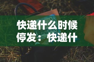快递什么时候停发：快递什么时候就不发了