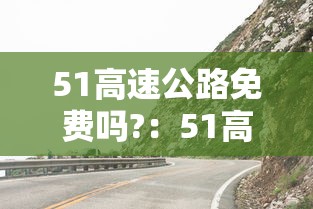 51高速公路免费吗?:51高速路收费吗 51高速公路免费吗?:51高速路收费吗
