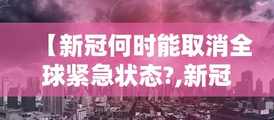 【新冠何时能取消全球紧急状态?,新冠是哪一年解除】