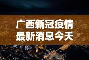 广西新冠疫情最新消息今天：广西新冠疫情最新消息今天封城了