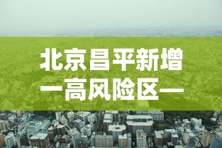 北京昌平新增一高风险区—(北京 昌平区) 北京昌平新增一高风险区—(北京 昌平区)
