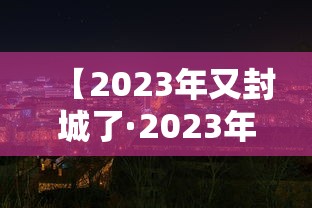 【2023年又封城了·2023年解封时间线】