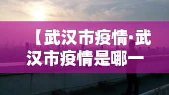 【武汉市疫情·武汉市疫情是哪一年开始的】