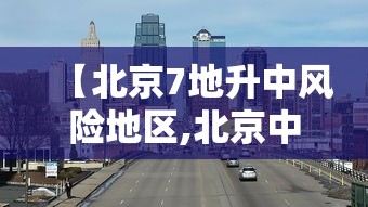 【北京7地升中风险地区,北京中暑风险提示】