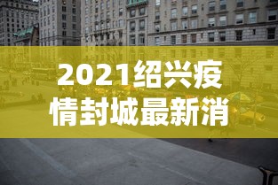 2021绍兴疫情封城最新消息›绍兴最新活动 2021绍兴疫情封城最新消息›绍兴最新活动