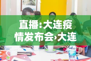 直播:大连疫情发布会›大连新冠最新消息 直播:大连疫情发布会›大连新冠最新消息