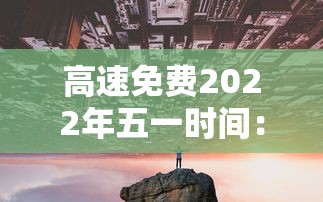 高速免费2022年五一时间:高速免费2022年五一时间限行吗 高速免费2022年五一时间:高速免费2022年五一时间限行吗