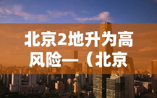 北京2地升为高风险—（北京的高峰期是指什么时间）