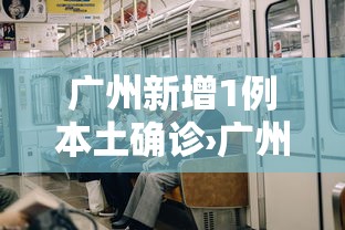 广州新增1例本土确诊›广州新冠疫情最新动态 广州新增1例本土确诊›广州新冠疫情最新动态