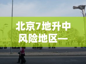 北京7地升中风险地区—（北京市中是哪个区）