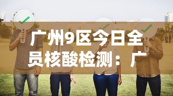 广州9区今日全员核酸检测:广州做核酸了吗 广州9区今日全员核酸检测:广州做核酸了吗