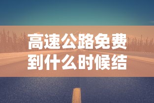 高速公路免费到什么时候结束›高速免费到什么时间 高速公路免费到什么时候结束›高速免费到什么时间