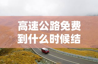 高速公路免费到什么时候结束›高速免费到什么时间 高速公路免费到什么时候结束›高速免费到什么时间