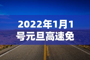 2022年1月1号元旦高速免费吗—(1月1日高速公路收费吗) 2022年1月1号元旦高速免费吗—(1月1日高速公路收费吗)