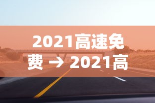 2021高速免费 → 2021高速免费的节假日有哪些
