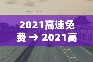 2021高速免费 → 2021高速免费的节假日有哪些 2021高速免费 → 2021高速免费的节假日有哪些