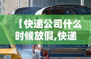 【快递公司什么时候放假,快递公司什么时候放假过年】 【快递公司什么时候放假,快递公司什么时候放假过年】