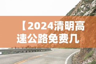 【2024清明高速公路免费几天,清明高速2025免费吗最新消息】