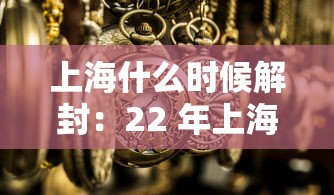 上海什么时候解封:22 年上海什么时候解封 上海什么时候解封:22 年上海什么时候解封