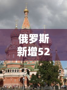 俄罗斯新增52例：俄罗斯最新确诊数据