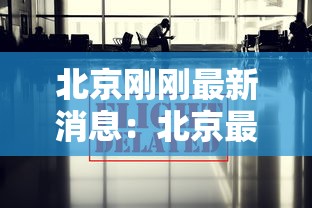 北京刚刚最新消息：北京最新消息发布