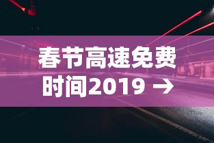 春节高速免费时间2019 → 春节高速免费时间2025免费几天