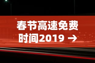春节高速免费时间2019 → 春节高速免费时间2025免费几天