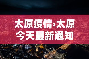 太原疫情›太原今天最新通知 太原疫情›太原今天最新通知