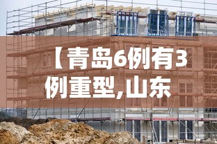 【青岛6例有3例重型,山东青岛病例】 【青岛6例有3例重型,山东青岛病例】