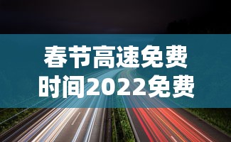春节高速免费时间2022免费几天：春节高速免费几天2026