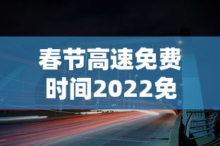 春节高速免费时间2022免费几天：春节高速免费几天2026