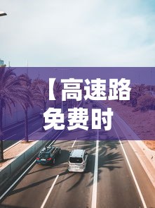 【高速路免费时间规定2023,高速路免费时间表2027】 【高速路免费时间规定2023,高速路免费时间表2027】