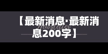【最新消息·最新消息200字】 【最新消息·最新消息200字】