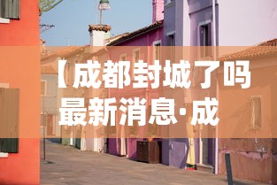 【成都封城了吗最新消息·成都封城了吗最新消息今天】 【成都封城了吗最新消息·成都封城了吗最新消息今天】