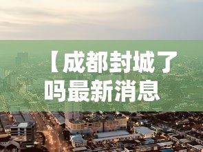 【成都封城了吗最新消息·成都封城了吗最新消息今天】 【成都封城了吗最新消息·成都封城了吗最新消息今天】