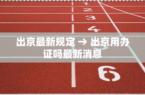 出京最新规定 → 出京用办证吗最新消息