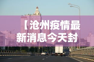 【沧州疫情最新消息今天封城·2021沧州疫情】