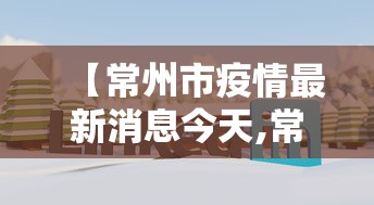 【常州市疫情最新消息今天,常州市查实最新消息今天】 【常州市疫情最新消息今天,常州市查实最新消息今天】