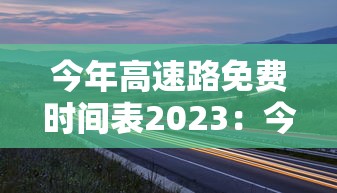 今年高速路免费时间表2023：今年高速路免收费到几号